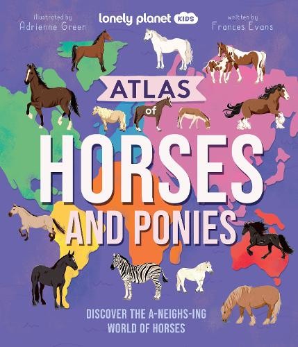 Atlas of Horses and Ponies (Lonely Planet Kids) Discover the A-Neigh-zing World of Horses